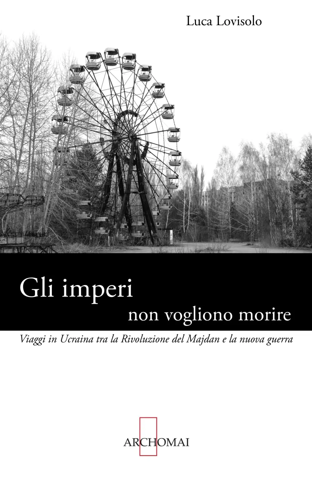Gli imperi non vogliono morire: Viaggi in Ucraina tra la Rivoluzione del Majdan e la nuova guerra