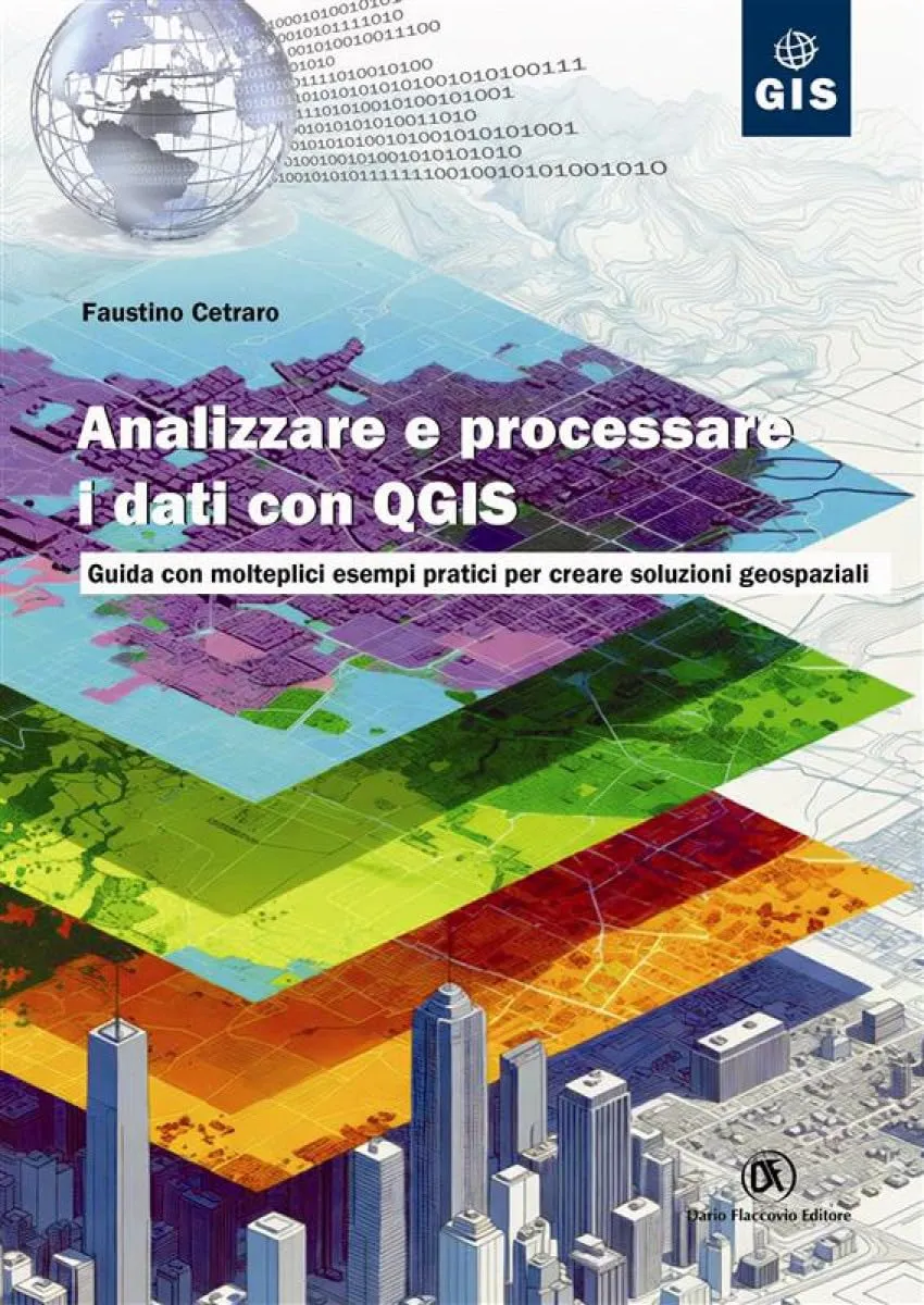 Analizzare e processare i dati con QGIS. Guida con molteplici esempi pratici per creare soluzioni geospaziali