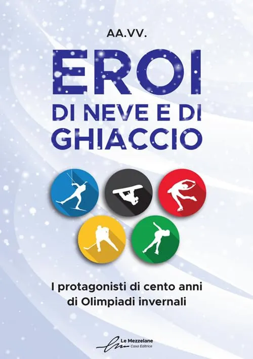 Eroi di neve e di ghiaccio. I protagonisti di cento anni di Olimpiadi invernali