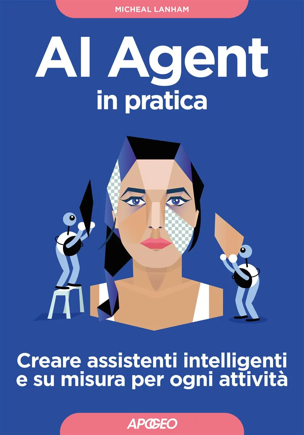 AI Agent in pratica. Creare assistenti intelligenti e su misura per ogni attività