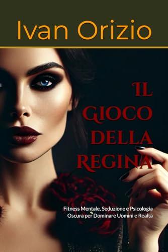 Il Gioco della Regina: Fitness Mentale, Seduzione e Psicologia Oscura per Dominare Uomini e Realtà