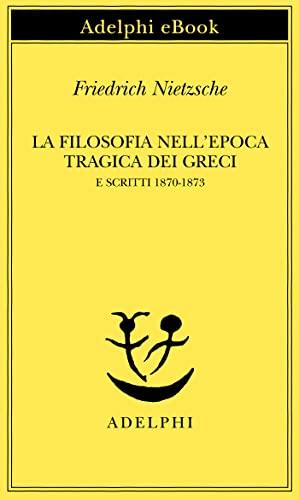 La filosofia nell'epoca tragica dei Greci e Scritti 1870-1873 (Opere di Friedrich Nietzsche Vol. 17)