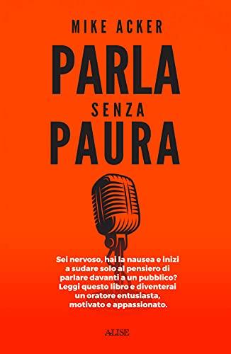 Parla senza paura. Sei nervoso, hai la nausea e inizi a sudare solo al pensiero di parlare in pubblico? Leggi questo libro e diventerai un oratore entusiasta, motivato e appassionato.
