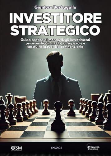 INVESTITORE STRATEGICO: Guida pratica al mondo degli investimenti per investire in modo consapevole e costruire la tua libertà finanziaria