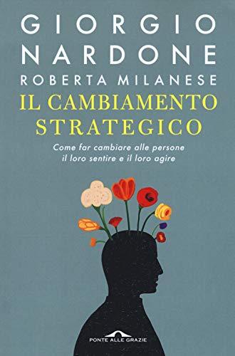 Il cambiamento strategico. Come far cambiare alle persone il loro sentire e il loro agire