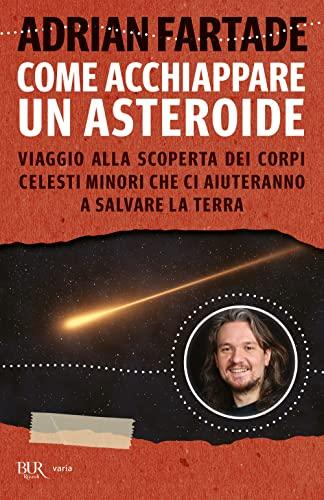 Come acchiappare un asteroide: Viaggio alla scoperta dei corpi celesti minori che ci aiuteranno a salvare la Terra