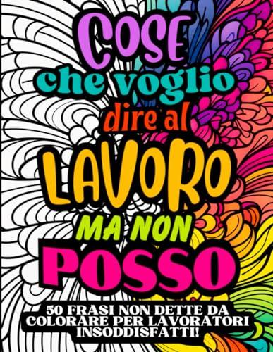 Cose che voglio dire al lavoro ma non posso: Libro da colorare per adulti insoddisfatti, frasi irriverenti non dette al capo e ai colleghi