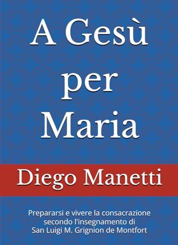 A Gesù per Maria: Prepararsi e vivere la consacrazione secondo l'insegnamento di San Luigi M. Grignion de Montfort