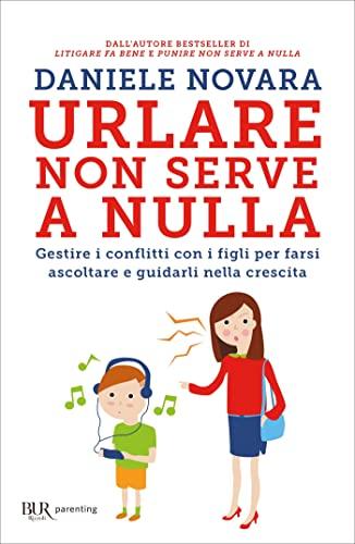 Urlare non serve a nulla: Gestire i conflitti con i figli per farsi ascoltare e guidarli nella crescita