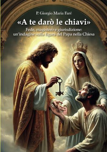«A te darò le chiavi»: Fede, magistero e giurisdizione: un’indagine sulla figura del Papa nella Chiesa