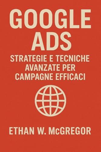 Google Ads: Strategie e Tecniche Avanzate per Campagne Efficaci (Marketing digitale Vol. 4)