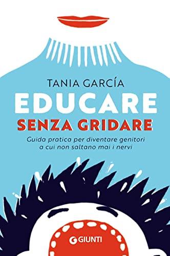 Educare senza gridare: Guida pratica per diventare genitori a cui non saltano mai i nervi