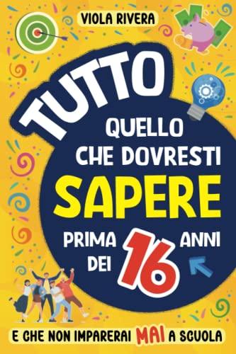 Tutto Quello che Dovresti Sapere Prima dei 16 Anni e che Non Imparerai Mai a Scuola