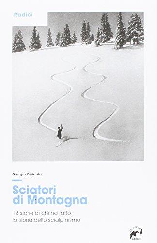 Sciatori di montagna. 12 storie di chi ha fatto la storia dello scialpinismo