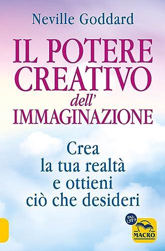 Il potere creativo dell'immaginazione. Crea la tua realtà e ottieni ciò che desideri
