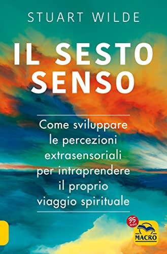Il sesto senso. Come sviluppare le percezioni extrasensoriali per intraprendere il proprio viaggio spirituale