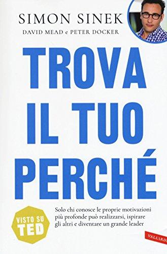 Trova il tuo perché. Solo chi conosce le proprie motivazioni più profonde può realizzarsi, ispirare gli altri e diventare un grande leader