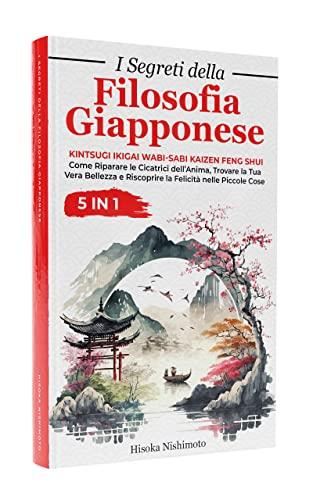 I Segreti della Filosofia Giapponese 5 in 1: Kintsugi, Ikigai, Wabi-Sabi, Kaizen, Feng Shui - Riscopri l'Armonia e la Gioia di Vivere