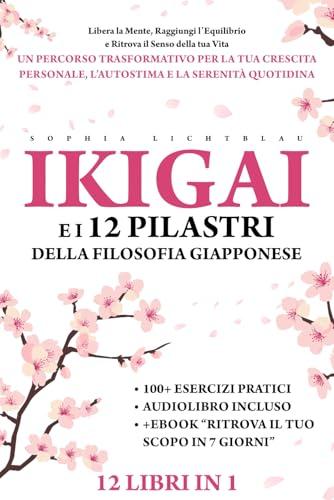 IKIGAI E I 12 PILASTRI DELLA FILOSOFIA GIAPPONESE (12 LIBRI IN 1): Ritrova il Senso della tua Vita - Un Percorso Trasformativo per la tua Crescita Personale, l'Autostima e la Serenità Quotidiana