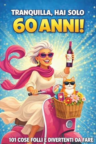 Tranquilla, hai solo 60 anni!: 101 cose folli e divertenti da fare - Il libro regalo perfetto per una donna favolosa al 60° compleanno