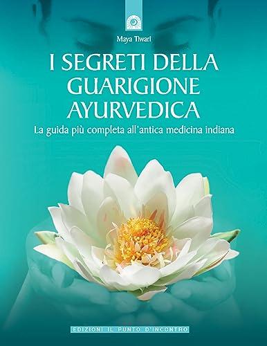 I segreti della guarigione ayurvedica. La guida più completa all'antica medicina indiana