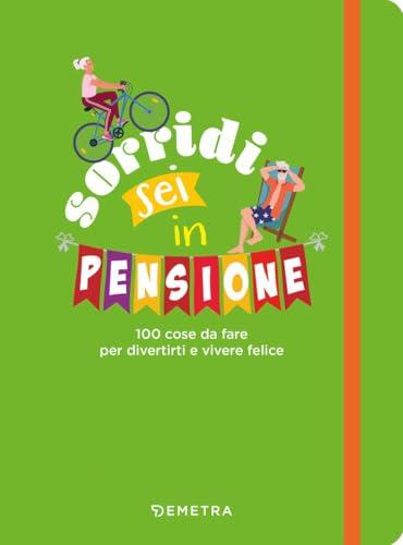 Sorridi sei in pensione. 100 cose da fare per divertirti e vivere felice