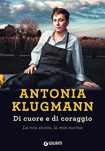 Antonia Klugmann - Di cuore e di coraggio. La mia storia, la mia cucina