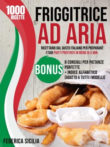Friggitrice ad Aria: +1.000 Ricette dal Gusto Italiano per Preparare i Tuoi Piatti Preferiti in Meno di 5 Min. | Bonus: 8 Consigli per Pietanze Perfette + Indice Alfabetico (Adatto a Tutti i Modelli)