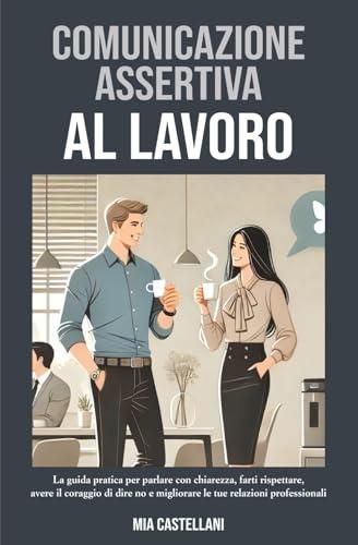 COMUNICAZIONE ASSERTIVA AL LAVORO: La guida pratica per parlare con chiarezza, farti rispettare, avere il coraggio di dire no e migliorare le tue relazioni professionali.