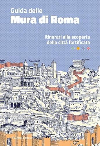Guida delle mura di Roma. Itinerari alla scoperta della città fortificata