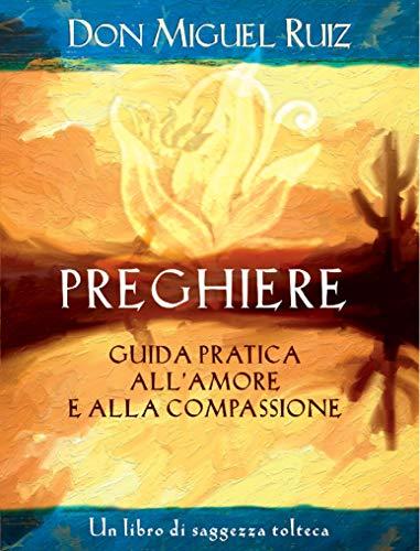 Preghiere. Guida pratica all'amore e alla compassione. Un libro di saggezza tolteca