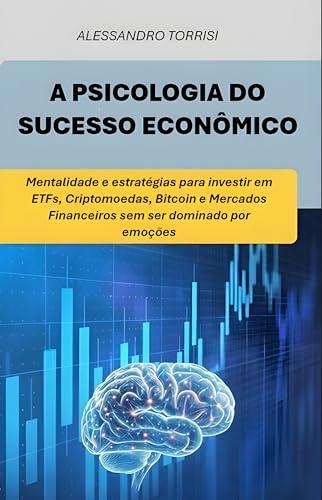 A PSICOLOGIA DO SUCESSO ECONÔMICO: Mentalidade e estratégias para investir em ETF, Criptomoedas, Bitcoin e Mercados Financeiros sem ser dominado por emoções (Portuguese Edition)