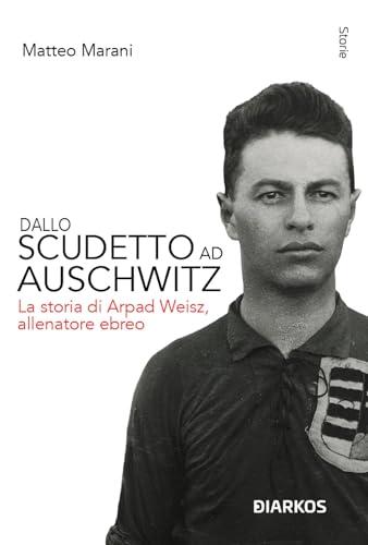 Dallo scudetto ad Auschwitz. La storia di Arpad Weisz, allenatore ebreo. Nuova ediz.