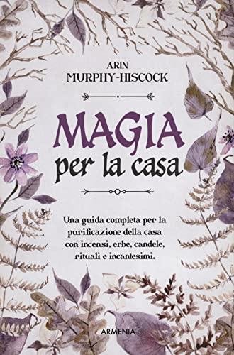 Magia per la casa. Una guida completa per la purificazione della casa