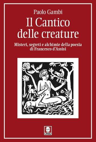 Il Cantico delle creature. Misteri, segreti e alchimie della poesia di Francesco d'Assisi