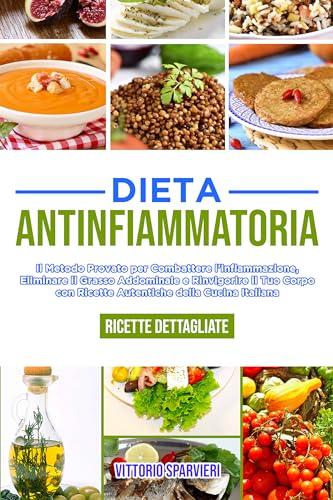 Dieta Antinfiammatoria: Il Metodo Provato per Combattere l'Infiammazione, Eliminare il Grasso Addominale e Rinvigorire il Tuo Corpo con Ricette Autentiche