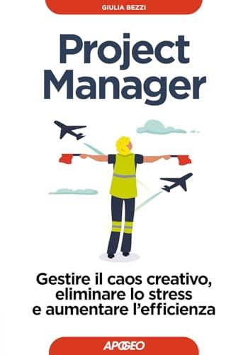 Project Manager. Gestire il caos creativo, eliminare lo stress e aumentare l'efficienza