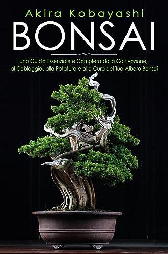 Bonsai. Una Guida Essenziale e Completa dalla Coltivazione, alla Filatura, alla Potatura e alla Cura del tuo Albero Bonsai (Italian Edition)