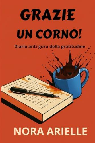 Grazie un corno!: Diario anti-guru della gratitudine (per chi ha perso la pazienza ma non l'ironia)