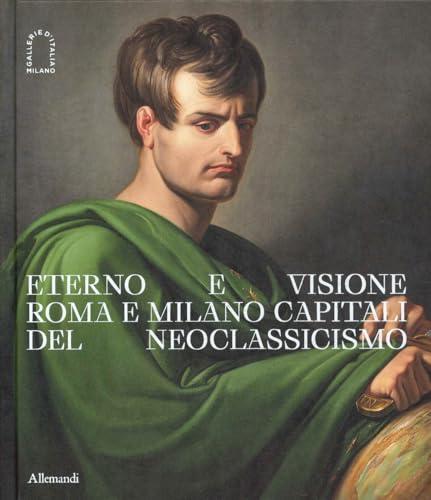 Eterno e visione. Roma e Milano capitali del Neoclassicismo. Ediz. illustrata