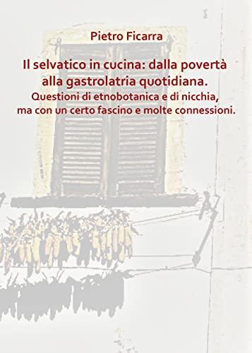 Il selvatico in cucina: dalla povertà alla gastrolatria quotidiana. Questioni di etnobotanica e di nicchia, ma con un certo fascino e molte connessioni.