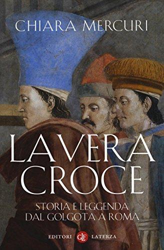 La vera croce. Storia e leggenda dal Golgota a Roma