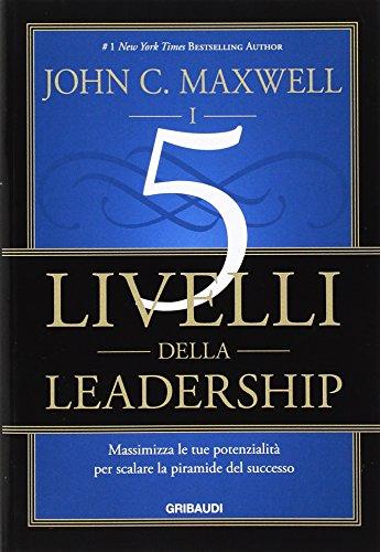 I 5 livelli della leadership. Massimizza le tue potenzialità per scalare la piramide del successo