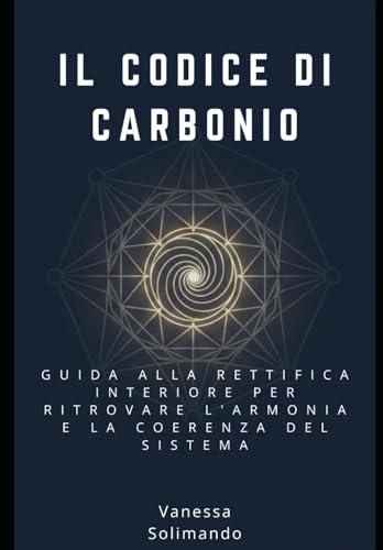 Il Codice di Carbonio: Guida alla rettifica interiore per ritrovare l'armonia e la coerenza del sistema