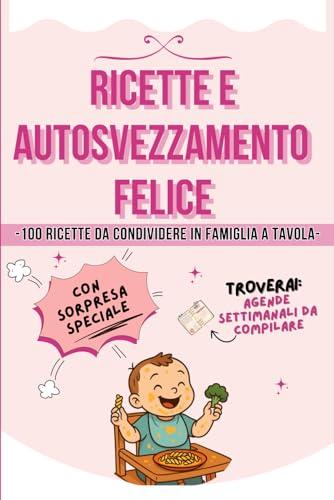 Ricette e Autosvezzamento Felice: 100 Ricette da Condividere in Famiglia a Tavola. Planner Settimanali e Lista Spesa
