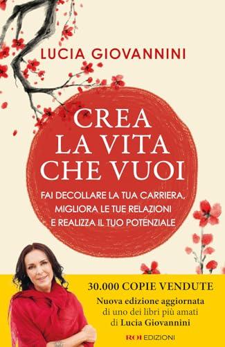 Crea la vita che vuoi. Fai decollare la tua carriera, migliora le tue relazioni e realizza il tuo potenziale