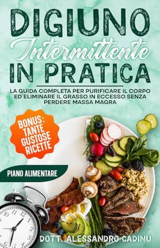 Digiuno Intermittente in Pratica: La Guida Completa per Purificare il Corpo ed Eliminare il Grasso in Eccesso Senza Perdere Massa Magra