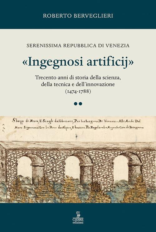 «Ingegnosi artificij». Serenissima Repubblica di Venezia. Trecento anni di storia della scienza, della tecnica e dell'innovazione (1474-1788)