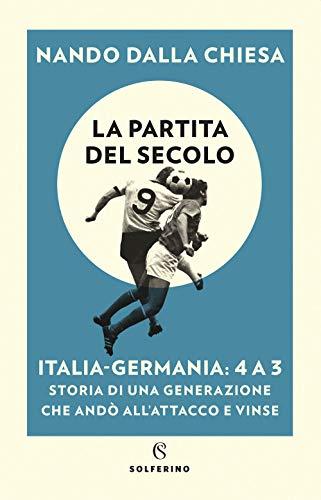 La partita del secolo. Italia-Germania: 4-3. Storia di una generazione che andò all'attacco e vinse