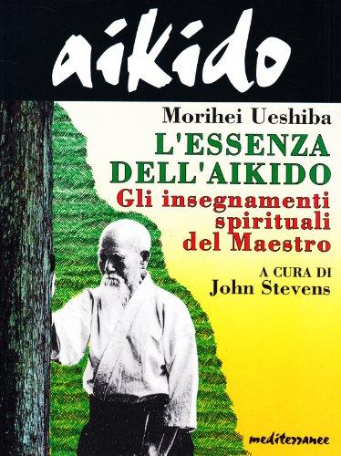 Aikido. L'essenza dell'aikido. Gli insegnamenti spirituali del maestro